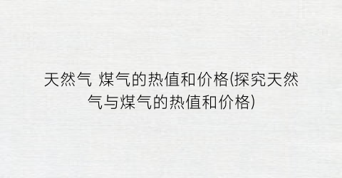 天然气 煤气的热值和价格(探究天然气与煤气的热值和价格)
